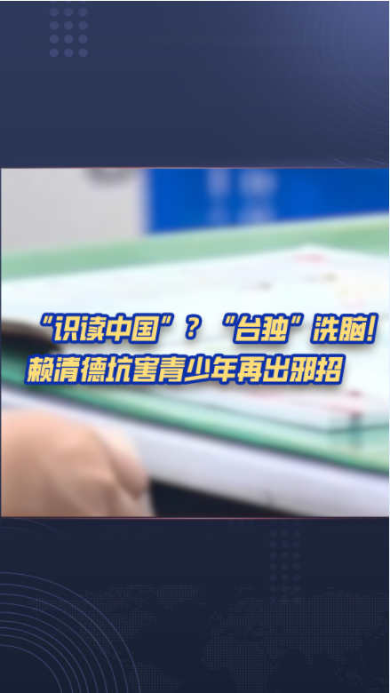 热评两岸丨识读中国?“台独”洗脑!赖清德坑害青少年再出邪招 热评两岸丨识读中国?“台独”洗脑!赖清德坑害青少年再出邪招