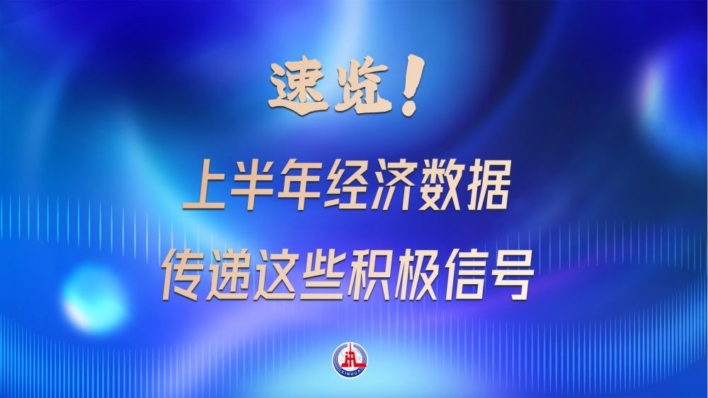 速览!上半年经济数据传递这些积极信号 速览!上半年经济数据传递这些积极信号
